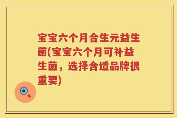 宝宝六个月合生元益生菌(宝宝六个月可补益生菌，选择合适品牌很重要)