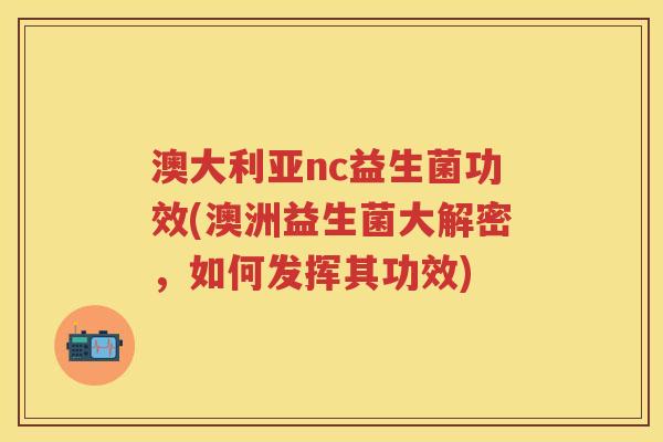 澳大利亚nc益生菌功效(澳洲益生菌大解密,如何发挥其功效) 澳大利亚nc益生菌功效(澳洲益生菌大解密,如何发挥其功效)