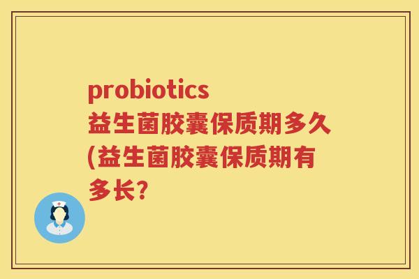 probiotics益生菌胶囊保质期多久(益生菌胶囊保质期有多长? probiotics益生菌胶囊保质期多久(益生菌胶囊保质期有多长?