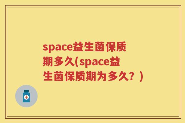 space益生菌保质期多久(space益生菌保质期为多久?) space益生菌保质期多久(space益生菌保质期为多久?)
