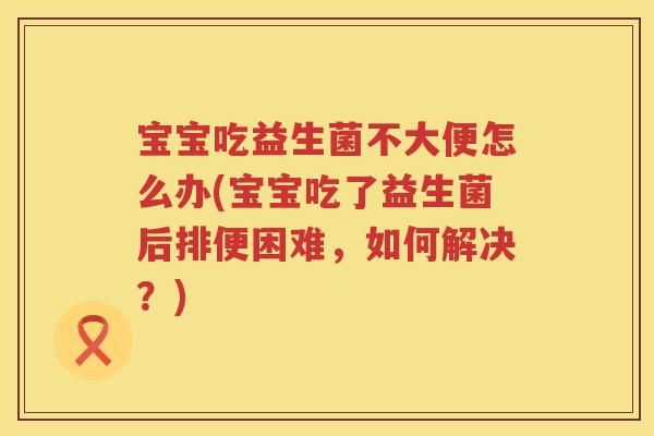 宝宝吃益生菌不大便怎么办(宝宝吃了益生菌后排便困难,如何解决?) 宝宝吃益生菌不大便怎么办(宝宝吃了益生菌后排便困难,如何解决?)