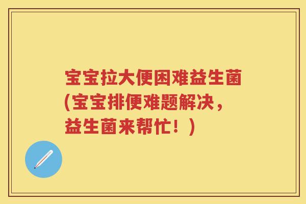 宝宝拉大便困难益生菌(宝宝排便难题解决,益生菌来帮忙!) 宝宝拉大便困难益生菌(宝宝排便难题解决,益生菌来帮忙!)