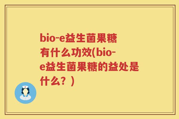 bio-e益生菌果糖有什么功效(bio-e益生菌果糖的益处是什么？)