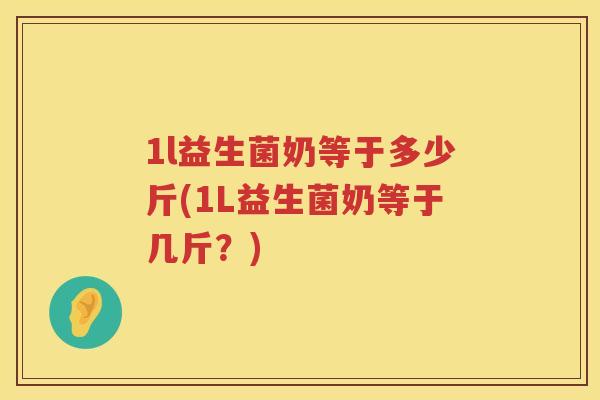 1l益生菌奶等于多少斤(1L益生菌奶等于几斤?) 1l益生菌奶等于多少斤(1L益生菌奶等于几斤?)