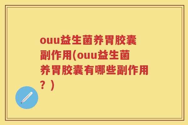 ouu益生菌养胃胶囊副作用(ouu益生菌养胃胶囊有哪些副作用?) ouu益生菌养胃胶囊副作用(ouu益生菌养胃胶囊有哪些副作用?)