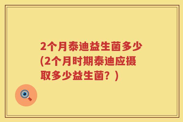 2个月泰迪益生菌多少(2个月时期泰迪应摄取多少益生菌?) 2个月泰迪益生菌多少(2个月时期泰迪应摄取多少益生菌?)