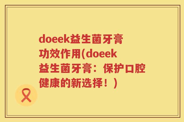 doeek益生菌牙膏功效作用(doeek益生菌牙膏:保护口腔健康的新选择!) doeek益生菌牙膏功效作用(doeek益生菌牙膏:保护口腔健康的新选择!)