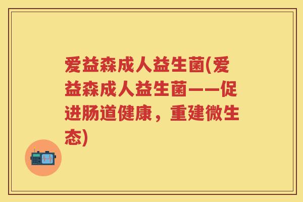 爱益森成人益生菌(爱益森成人益生菌——促进肠道健康,重建微生态) 爱益森成人益生菌(爱益森成人益生菌——促进肠道健康,重建微生态)