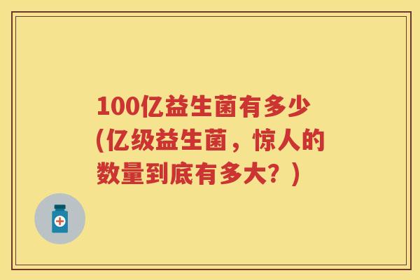100亿益生菌有多少(亿级益生菌，惊人的数量到底有多大？)