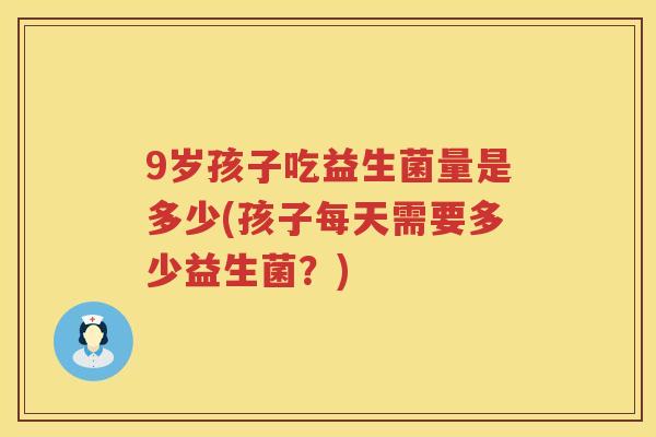 9岁孩子吃益生菌量是多少(孩子每天需要多少益生菌？)