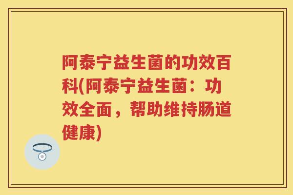 阿泰宁益生菌的功效百科(阿泰宁益生菌：功效全面，帮助维持肠道健康)