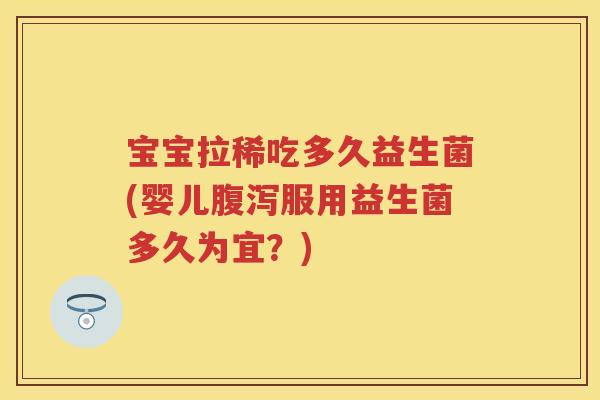 宝宝拉稀吃多久益生菌(婴儿服用益生菌多久为宜?) 宝宝拉稀吃多久益生菌(婴儿服用益生菌多久为宜?)