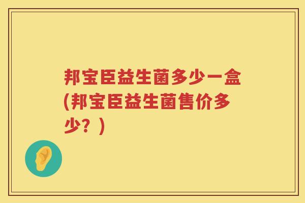 邦宝臣益生菌多少一盒(邦宝臣益生菌售价多少?) 邦宝臣益生菌多少一盒(邦宝臣益生菌售价多少?)