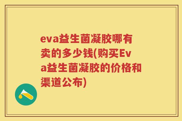 eva益生菌凝胶哪有卖的多少钱(购买Eva益生菌凝胶的价格和渠道公布) eva益生菌凝胶哪有卖的多少钱(购买Eva益生菌凝胶的价格和渠道公布)