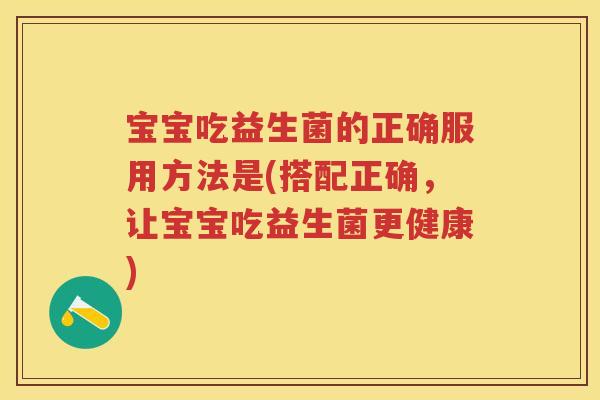 宝宝吃益生菌的正确服用方法是(搭配正确,让宝宝吃益生菌更健康) 宝宝吃益生菌的正确服用方法是(搭配正确,让宝宝吃益生菌更健康)