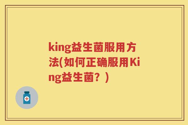 king益生菌服用方法(如何正确服用King益生菌?) king益生菌服用方法(如何正确服用King益生菌?)