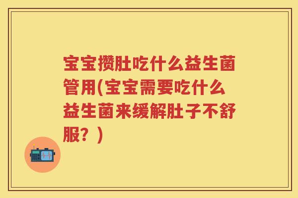 宝宝攒肚吃什么益生菌管用(宝宝需要吃什么益生菌来缓解肚子不舒服?) 宝宝攒肚吃什么益生菌管用(宝宝需要吃什么益生菌来缓解肚子不舒服?)