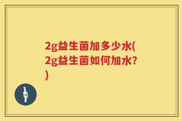 2g益生菌加多少水(2g益生菌如何加水?) 2g益生菌加多少水(2g益生菌如何加水?)