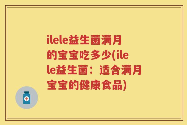 ilele益生菌满月的宝宝吃多少(ilele益生菌：适合满月宝宝的健康食品)