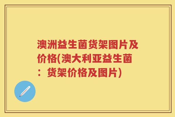 澳洲益生菌货架图片及价格(澳大利亚益生菌：货架价格及图片)