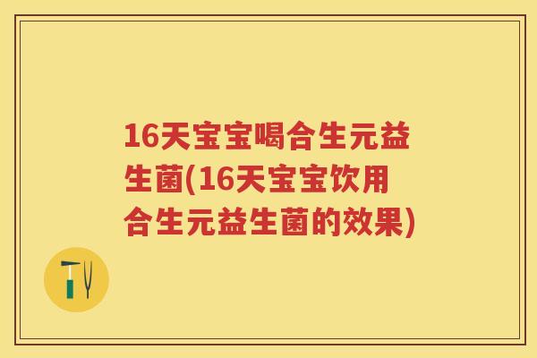 16天宝宝喝合生元益生菌(16天宝宝饮用合生元益生菌的效果) 16天宝宝喝合生元益生菌(16天宝宝饮用合生元益生菌的效果)