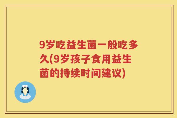 9岁吃益生菌一般吃多久(9岁孩子食用益生菌的持续时间建议) 9岁吃益生菌一般吃多久(9岁孩子食用益生菌的持续时间建议)