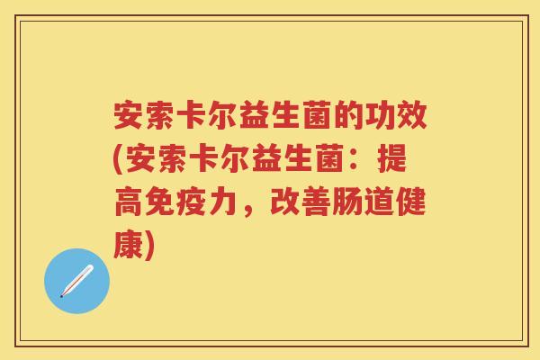 安索卡尔益生菌的功效(安索卡尔益生菌:提高力,改善肠道健康) 安索卡尔益生菌的功效(安索卡尔益生菌:提高力,改善肠道健康)