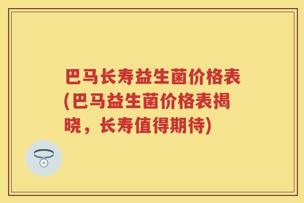 巴马长寿益生菌价格表(巴马益生菌价格表揭晓，长寿值得期待)