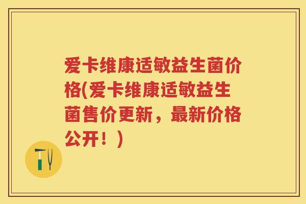 爱卡维康适敏益生菌价格(爱卡维康适敏益生菌售价更新，新价格公开！)