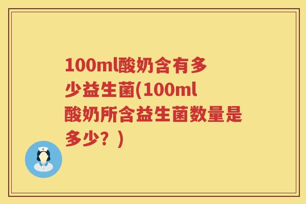 100ml酸奶含有多少益生菌(100ml酸奶所含益生菌数量是多少?) 100ml酸奶含有多少益生菌(100ml酸奶所含益生菌数量是多少?)