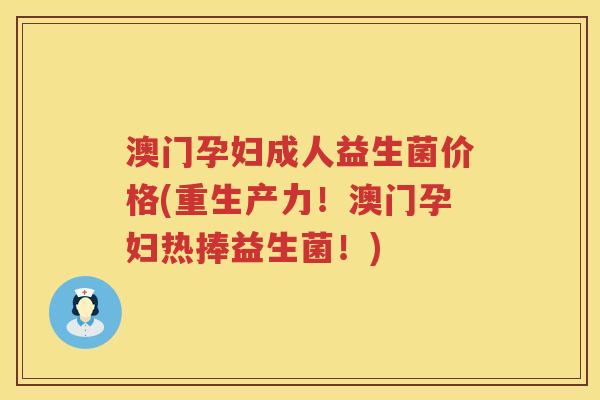 澳门孕妇成人益生菌价格(重生产力!澳门孕妇热捧益生菌!) 澳门孕妇成人益生菌价格(重生产力!澳门孕妇热捧益生菌!)