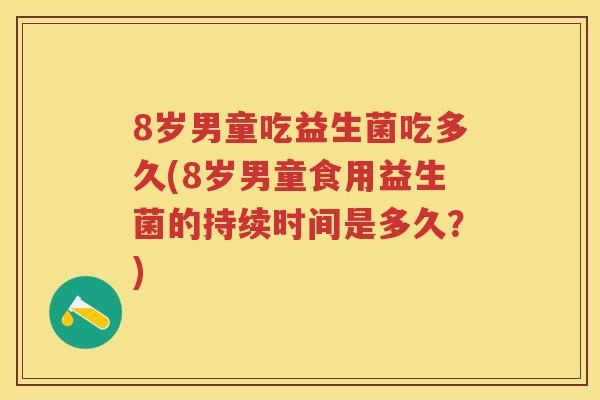 8岁男童吃益生菌吃多久(8岁男童食用益生菌的持续时间是多久?) 8岁男童吃益生菌吃多久(8岁男童食用益生菌的持续时间是多久?)
