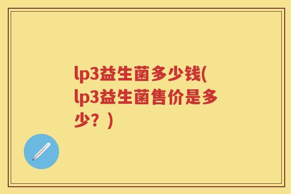 lp3益生菌多少钱(lp3益生菌售价是多少?) lp3益生菌多少钱(lp3益生菌售价是多少?)