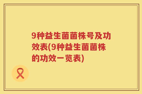 9种益生菌菌株号及功效表(9种益生菌菌株的功效一览表)