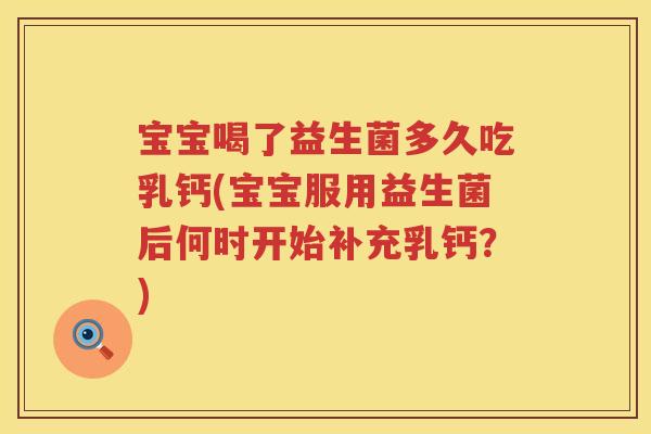 宝宝喝了益生菌多久吃乳钙(宝宝服用益生菌后何时开始补充乳钙?) 宝宝喝了益生菌多久吃乳钙(宝宝服用益生菌后何时开始补充乳钙?)