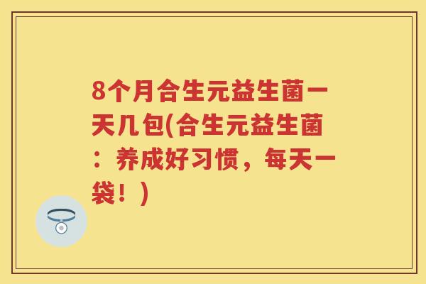 8个月合生元益生菌一天几包(合生元益生菌:养成好习惯,每天一袋!) 8个月合生元益生菌一天几包(合生元益生菌:养成好习惯,每天一袋!)