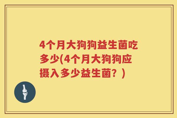4个月大狗狗益生菌吃多少(4个月大狗狗应摄入多少益生菌?) 4个月大狗狗益生菌吃多少(4个月大狗狗应摄入多少益生菌?)
