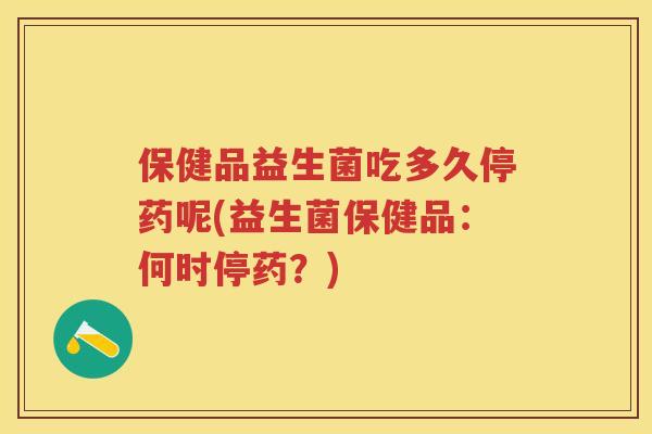 保健品益生菌吃多久停药呢(益生菌保健品:何时停药?) 保健品益生菌吃多久停药呢(益生菌保健品:何时停药?)