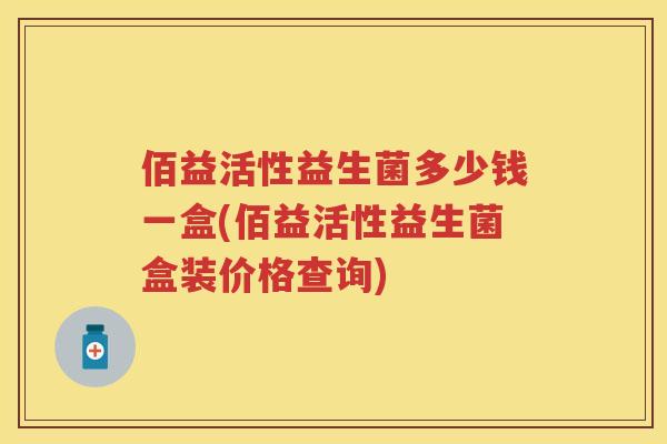 佰益活性益生菌多少钱一盒(佰益活性益生菌盒装价格查询) 佰益活性益生菌多少钱一盒(佰益活性益生菌盒装价格查询)
