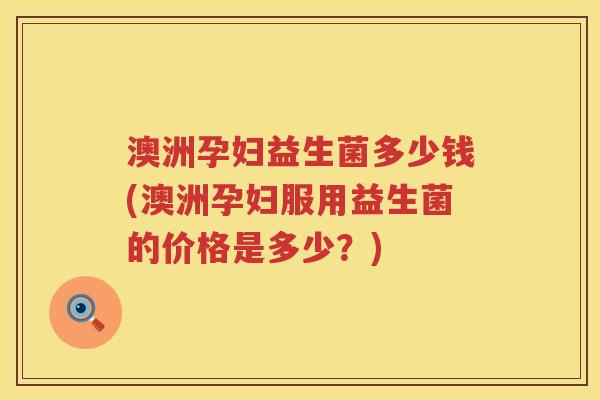 澳洲孕妇益生菌多少钱(澳洲孕妇服用益生菌的价格是多少?) 澳洲孕妇益生菌多少钱(澳洲孕妇服用益生菌的价格是多少?)