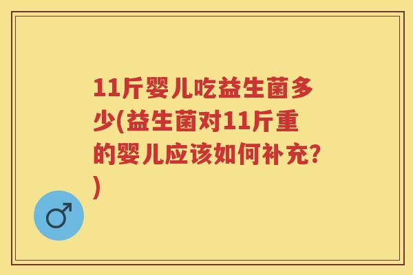 11斤婴儿吃益生菌多少(益生菌对11斤重的婴儿应该如何补充?) 11斤婴儿吃益生菌多少(益生菌对11斤重的婴儿应该如何补充?)