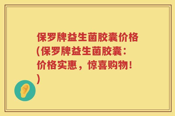 保罗牌益生菌胶囊价格(保罗牌益生菌胶囊:价格实惠,惊喜购物!) 保罗牌益生菌胶囊价格(保罗牌益生菌胶囊:价格实惠,惊喜购物!)