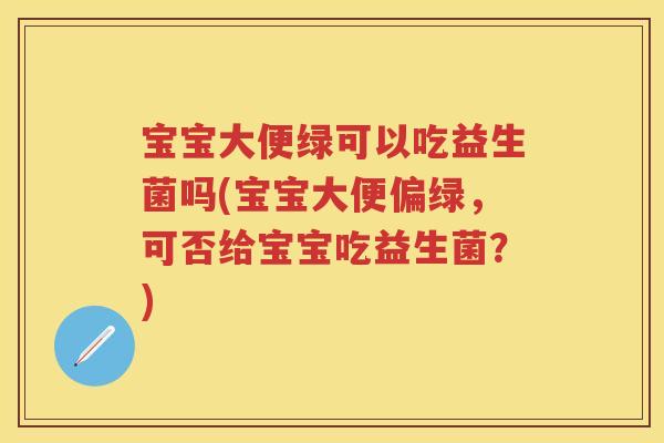宝宝大便绿可以吃益生菌吗(宝宝大便偏绿，可否给宝宝吃益生菌？)