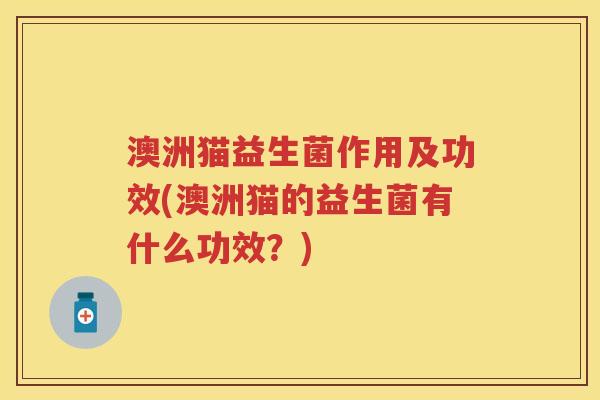 澳洲猫益生菌作用及功效(澳洲猫的益生菌有什么功效?) 澳洲猫益生菌作用及功效(澳洲猫的益生菌有什么功效?)
