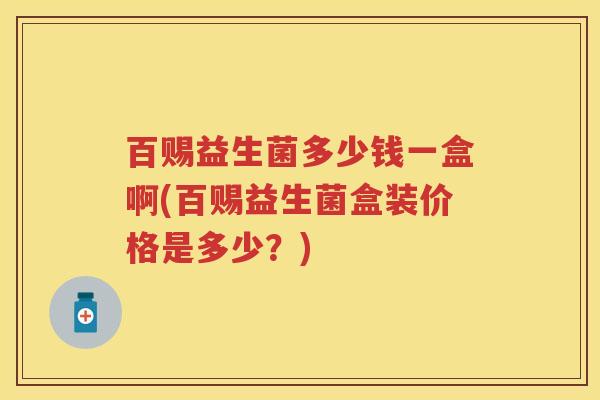 百赐益生菌多少钱一盒啊(百赐益生菌盒装价格是多少?) 百赐益生菌多少钱一盒啊(百赐益生菌盒装价格是多少?)