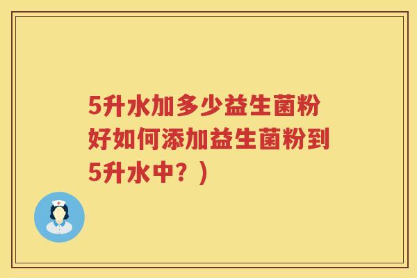 5升水加多少益生菌粉好如何添加益生菌粉到5升水中？)
