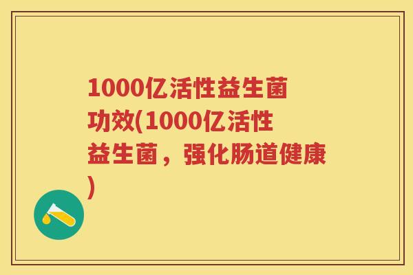 1000亿活性益生菌功效(1000亿活性益生菌,强化肠道健康) 1000亿活性益生菌功效(1000亿活性益生菌,强化肠道健康)