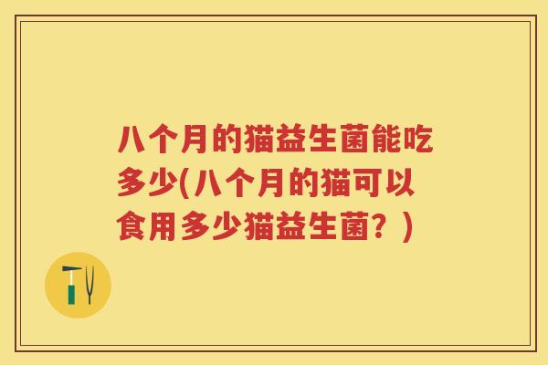 八个月的猫益生菌能吃多少(八个月的猫可以食用多少猫益生菌?) 八个月的猫益生菌能吃多少(八个月的猫可以食用多少猫益生菌?)