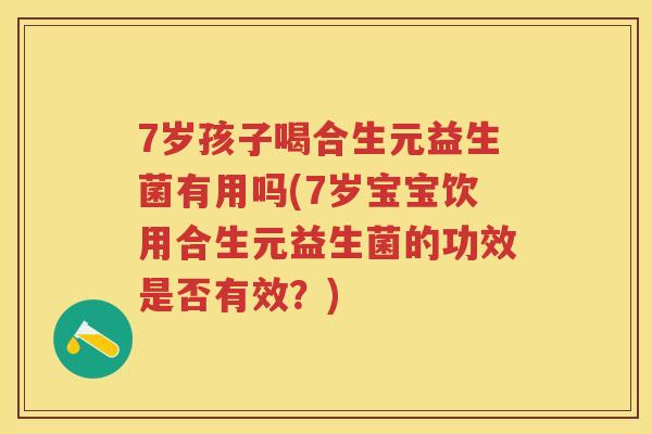 7岁孩子喝合生元益生菌有用吗(7岁宝宝饮用合生元益生菌的功效是否有效？)