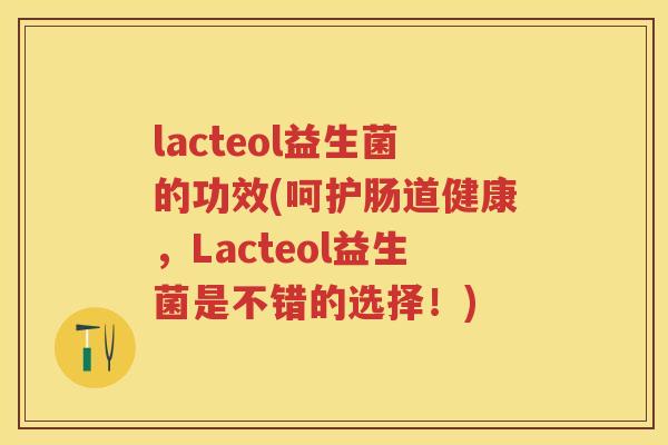 lacteol益生菌的功效(呵护肠道健康，Lacteol益生菌是不错的选择！)